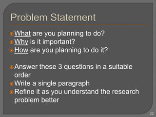 What are you planning to do?
Why is it important?
How are you planning to do it?
Answer these 3 questions in a suitable
order
Write a single paragraph
Refine it as you understand the research
problem better
22
 