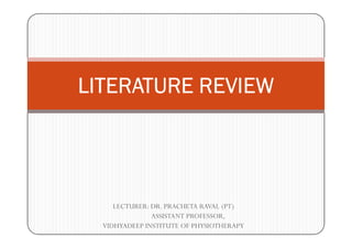 LITERATURE REVIEW
LECTURER: DR. PRACHETA RAVAL (PT)
ASSISTANT PROFESSOR,
VIDHYADEEP INSTITUTE OF PHYSIOTHERAPY
 