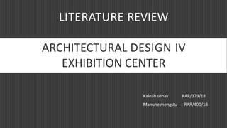 LITERATURE REVIEW
ARCHITECTURAL DESIGN IV
EXHIBITION CENTER
Kaleab senay RAR/379/18
Manuhe mengstu RAR/400/18
 