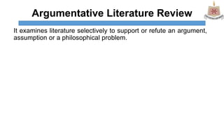 Argumentative Literature Review
It examines literature selectively to support or refute an argument,
assumption or a philosophical problem.
 
