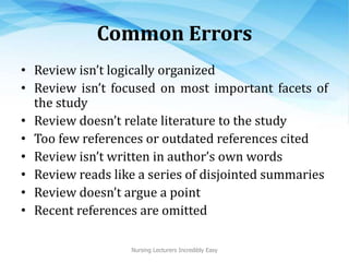 Common Errors
• Review isn’t logically organized
• Review isn’t focused on most important facets of
the study
• Review doesn’t relate literature to the study
• Too few references or outdated references cited
• Review isn’t written in author’s own words
• Review reads like a series of disjointed summaries
• Review doesn’t argue a point
• Recent references are omitted
Nursing Lecturers Incredibly Easy
 