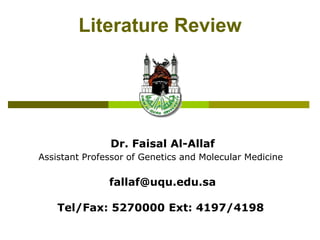 Literature Review
Dr. Faisal Al-Allaf
Assistant Professor of Genetics and Molecular Medicine
fallaf@uqu.edu.sa
Tel/Fax: 5270000 Ext: 4197/4198
 