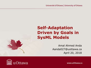 Self-Adaptation
Driven by Goals in
SysML Models
Amal Ahmed Anda
Aanda027@uottawa.ca
April 20, 2018
 