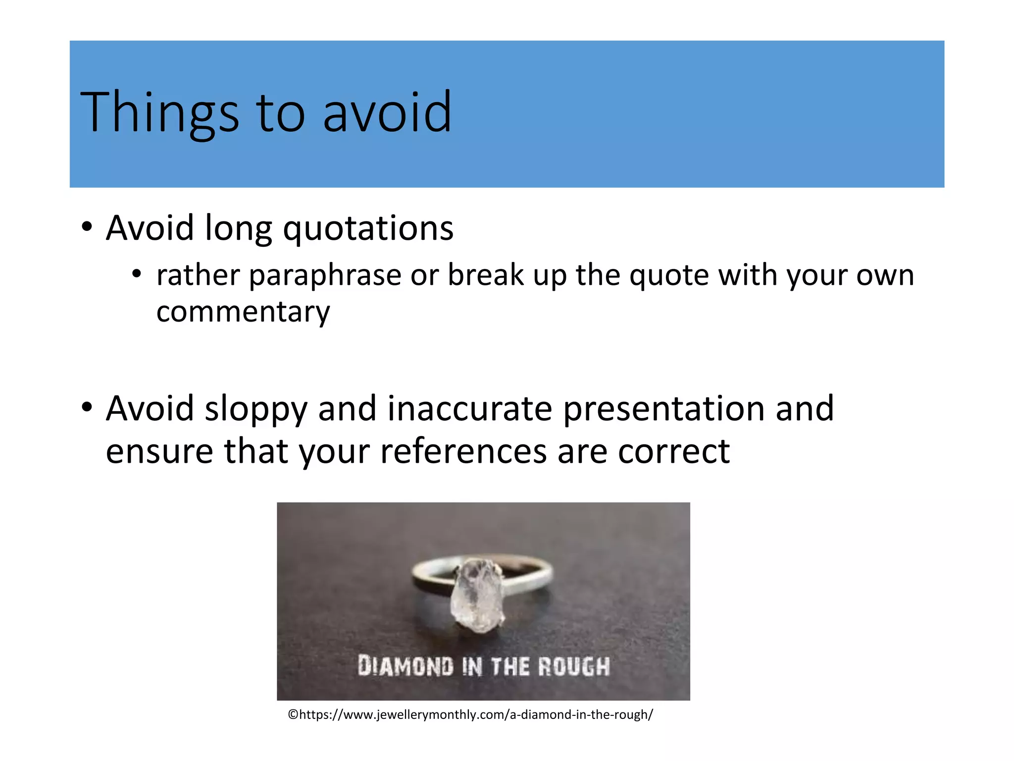 Things to avoid
• Avoid long quotations
• rather paraphrase or break up the quote with your own
commentary
• Avoid sloppy and inaccurate presentation and
ensure that your references are correct
©https://www.jewellerymonthly.com/a-diamond-in-the-rough/
 
