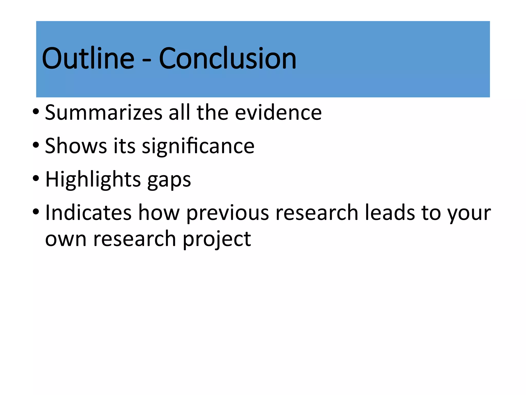 • Summarizes all the evidence
• Shows its signiﬁcance
• Highlights gaps
• Indicates how previous research leads to your
own research project
Outline - Conclusion
 