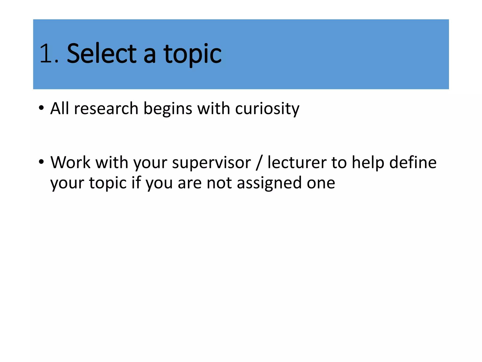 1. Select a topic
• All research begins with curiosity
• Work with your supervisor / lecturer to help define
your topic if you are not assigned one
 