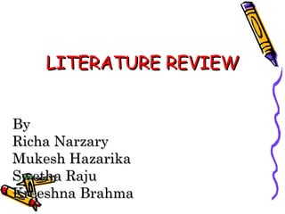 LITERATURE REVIEW
LITERATURE REVIEW
By
By
Richa Narzary
Richa Narzary
Mukesh Hazarika
Mukesh Hazarika
Swetha Raju
Swetha Raju
Kreeshna Brahma
Kreeshna Brahma
 