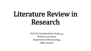 Literature Review in
Research
Prof. (Dr.) Sandeep Kumar Gupta MD
Professor and Head,
Department of Pharmacology,
HIMS, Varanasi
 