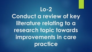Lo-2
Conduct a review of key
literature relating to a
research topic towards
improvements in care
practice
 