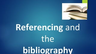 Referencing and
the
bibliography
 