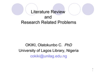 1
Literature Review
and
Research Related Problems
OKIKI, Olatokunbo C. PhD
University of Lagos Library, Nigeria
cokiki@unilag.edu.ng
1
 