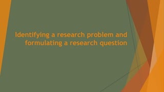 Identifying a research problem and
formulating a research question
 