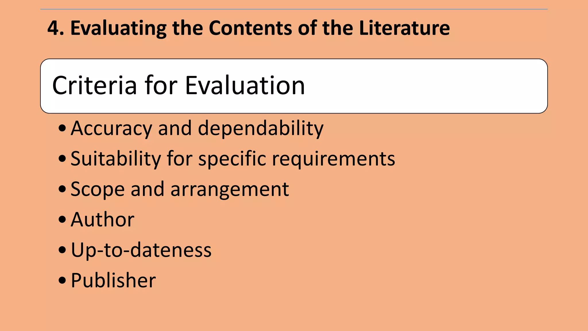 4. Evaluating the Contents of the Literature
Criteria for Evaluation
•Accuracy and dependability
•Suitability for specific requirements
•Scope and arrangement
•Author
•Up-to-dateness
•Publisher
 