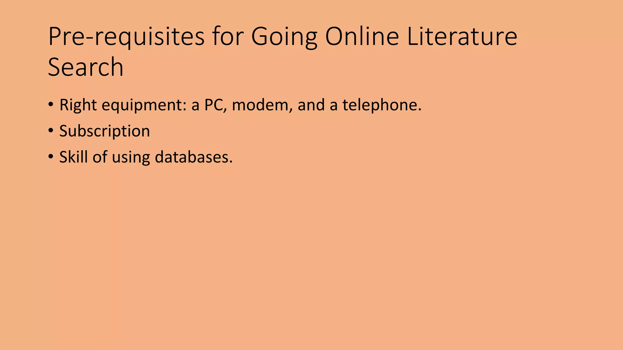 Pre-requisites for Going Online Literature
Search
• Right equipment: a PC, modem, and a telephone.
• Subscription
• Skill of using databases.
 