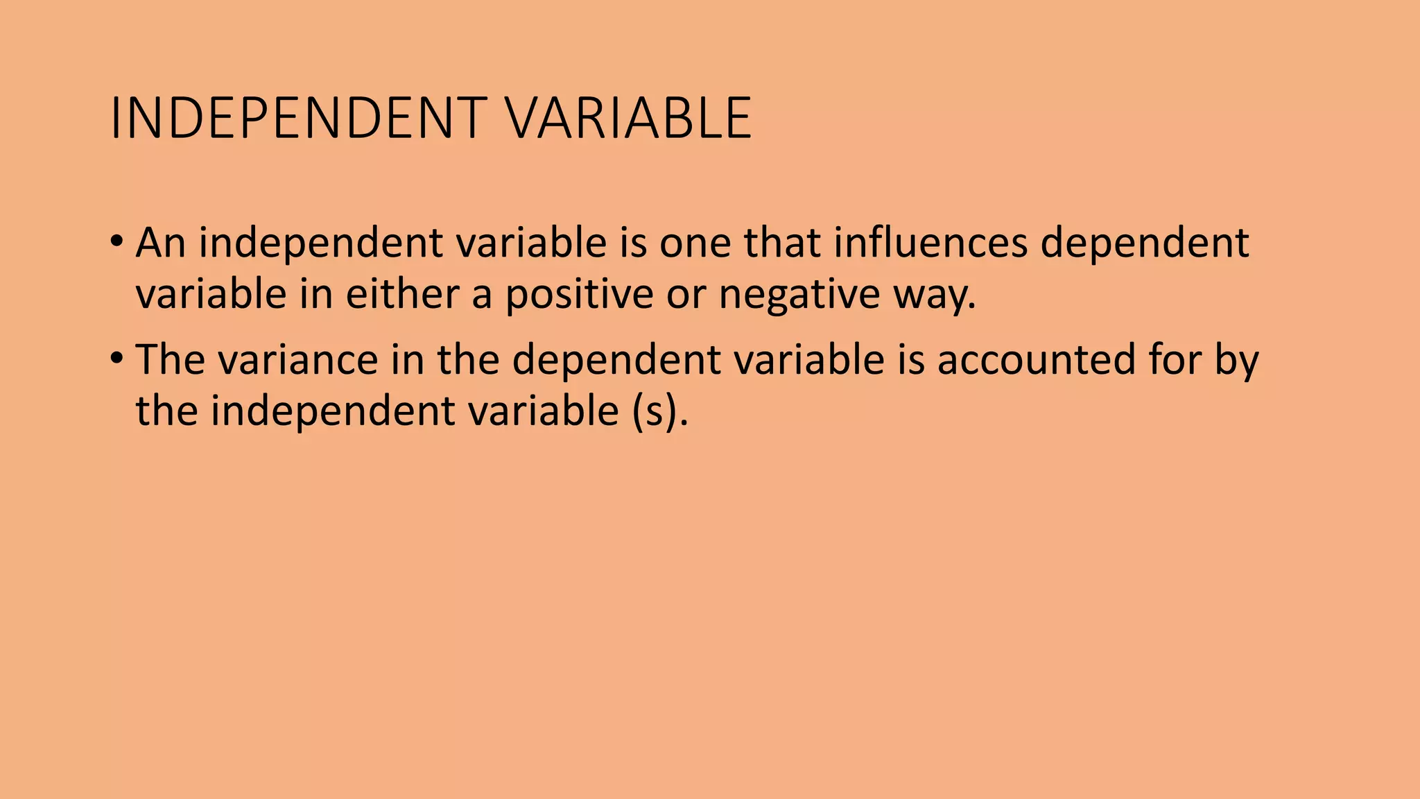 • An independent variable is one that influences dependent
variable in either a positive or negative way.
• The variance in the dependent variable is accounted for by
the independent variable (s).
INDEPENDENT VARIABLE
 
