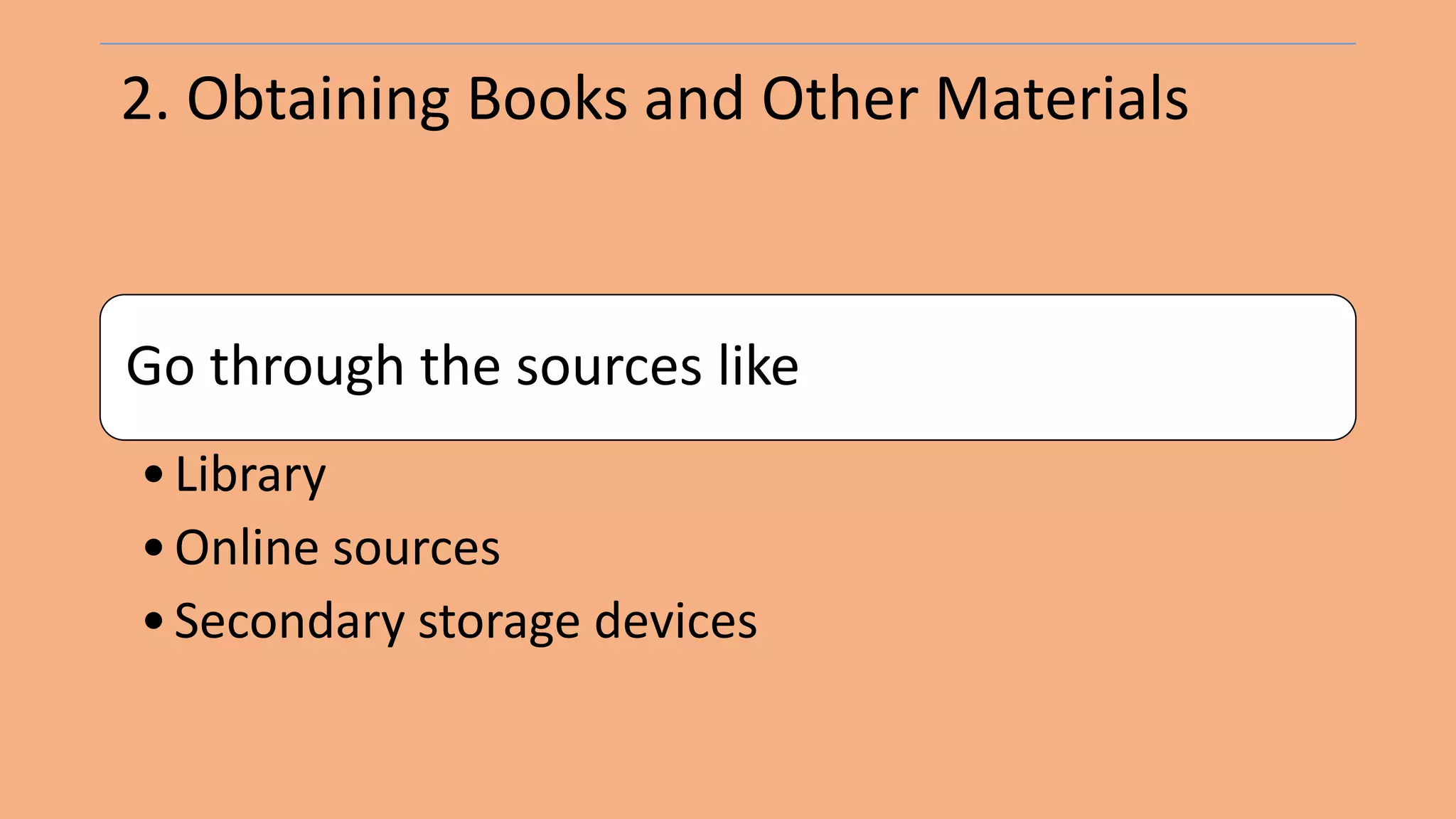 2. Obtaining Books and Other Materials
Go through the sources like
•Library
•Online sources
•Secondary storage devices
 