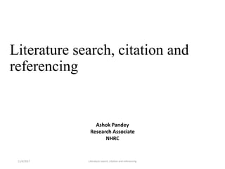 Literature search, citation and
referencing
11/4/2017 Literature search, citation and referencing
Ashok Pandey
Research Associate
NHRC
 