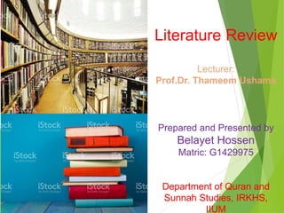 Literature Review
Lecturer:
Prof.Dr. Thameem Ushama
Prepared and Presented by
Belayet Hossen
Matric: G1429975
Department of Quran and
Sunnah Studies, IRKHS,
IIUM
 