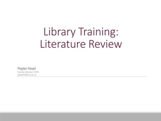Library Training:
Literature Review
PeplerHead
FacultyLibrarian:EMS
peplerh@sun.ac.za
 