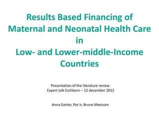 Results Based Financing of
Maternal and Neonatal Health Care
               in
 Low- and Lower-middle-Income
            Countries

           Presentation of the literature review
         Expert talk Eschborn – 12 december 2012


           Anna Gorter, Por Ir, Bruno Meessen
 
