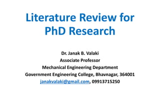Literature Review for
PhD Research
Dr. Janak B. Valaki
Associate Professor
Mechanical Engineering Department
Government Engineering College, Bhavnagar, 364001
janakvalaki@gmail.com, 09913715250
 