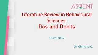 Literature Review in Behavioural
Sciences:
Dos and Don’ts
10.01.2022
Dr. Chinchu C.
 