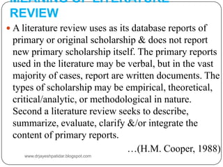 MEANING OF LITERATURE
REVIEW
 A literature review uses as its database reports of
primary or original scholarship & does ...
