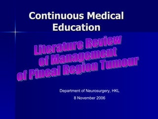 Continuous Medical Education Department of Neurosurgery, HKL 8 November 2006 Literature Review  of Management  of Pineal Region Tumour 