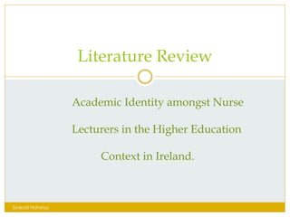 Literature Review
Sinead Hahessy
Academic Identity amongst Nurse
Lecturers in the Higher Education
Context in Ireland.
 