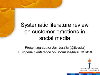 Systematic literature review
on customer emotions in
social media
Presenting author Jari Jussila (@jjussila)
European Conference on Social Media #ECSM18
 