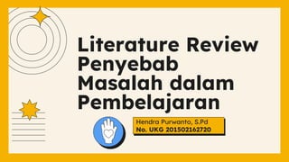 Literature Review
Penyebab
Masalah dalam
Pembelajaran
Hendra Purwanto, S.Pd
No. UKG 201502162720
 