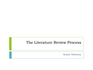 The Literature Review Process ,[object Object],Annie Downey,[object Object]