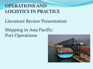 Literature Review Presentation
Shipping in Asia Pacific:
Port Operations
 
