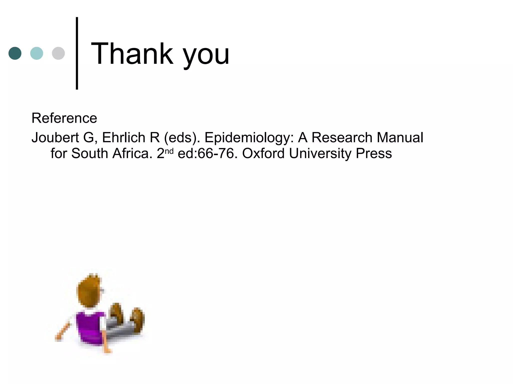 Thank you Reference Joubert G, Ehrlich R (eds). Epidemiology: A Research Manual for South Africa. 2 nd  ed:66-76. Oxford University Press 