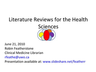 Literature Reviews for the Health Sciences June 21, 2010 Robin Featherstone Clinical Medicine Librarian [email_address] Presentation available at:  www.slideshare.net/featherr 