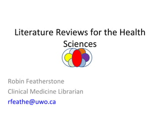 Literature Reviews for the Health Sciences Robin Featherstone Clinical Medicine Librarian [email_address] 