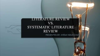 LITERATURE REVIEW
VS.
SYSTEMATIC LITERATURE
REVIEW
PRESENTED BY: SYEDA NIDA EJAZ
 