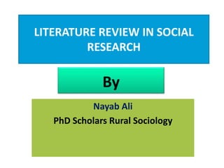 LITERATURE REVIEW IN SOCIAL
RESEARCH
Nayab Ali
PhD Scholars Rural Sociology
By
 