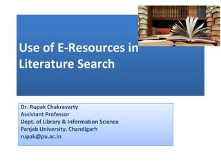 Use of E-Resources in
Literature Search
Dr. Rupak Chakravarty
Assistant Professor
Dept. of Library & Information Science
Panjab University, Chandigarh
rupak@pu.ac.in

 
