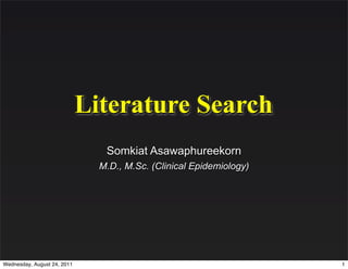 Literature Search
                                Somkiat Asawaphureekorn
                               M.D., M.Sc. (Clinical Epidemiology)




Wednesday, August 24, 2011                                           1
 