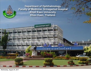 Department of Ophthalmology,
                         Faculty of Medicine, Srinagarind Hospital
                                  Khon Kaen University,
                                   Khon Kaen, Thailand.




Wednesday, August 24, 2011
 