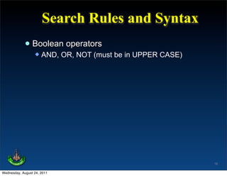 Search Rules and Syntax
             • Boolean operators
                     AND, OR, NOT (must be in UPPER CASE)




                                                             16

Wednesday, August 24, 2011
 