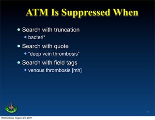 ATM Is Suppressed When
             • Search with truncation
                     bacteri*

             • Search with quote
                     “deep vein thrombosis”

             • Search with field tags
                     venous thrombosis [mh]




                                               23

Wednesday, August 24, 2011
 