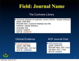 Field: Journal Name
                                   The Cochrane Library




                        Clinical Evidence         ACP Journal Club




                                                                     35

Wednesday, August 24, 2011
 