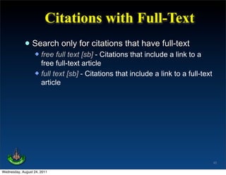 Citations with Full-Text
             • Search only for citations that have full-text
                   free full text [sb] - Citations that include a link to a
                    free full-text article
                   full text [sb] - Citations that include a link to a full-text
                    article




                                                                                    45

Wednesday, August 24, 2011
 