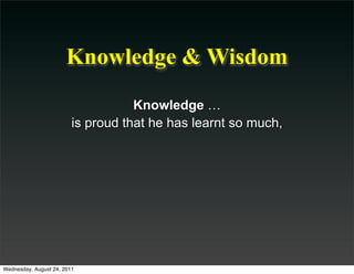 Knowledge & Wisdom
                                    Knowledge …
                         is proud that he has learnt so much,




Wednesday, August 24, 2011
 