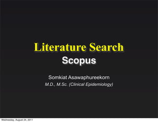 Literature Search
                                       Scopus
                                Somkiat Asawaphureekorn
                               M.D., M.Sc. (Clinical Epidemiology)




Wednesday, August 24, 2011
 