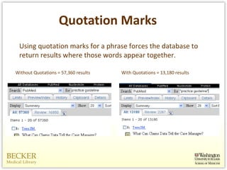 Quotation Marks Using quotation marks for a phrase forces the database to return results where those words appear together.  Without Quotations = 57,360 results With Quotations = 13,180 results 
