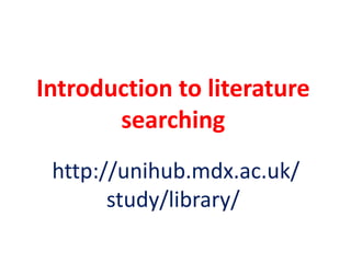 Introduction to literature
searching
http://unihub.mdx.ac.uk/
study/library/

 