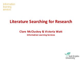 Literature Searching for Research
Clare McCluskey & Victoria Watt
Information Learning Services
 